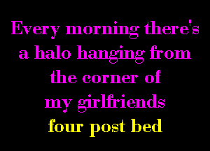 Every morning there's
a halo hanging from
the corner of
my girlfriends
four post bed