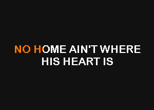 NO HOME AIN'T WHERE

HIS HEART IS