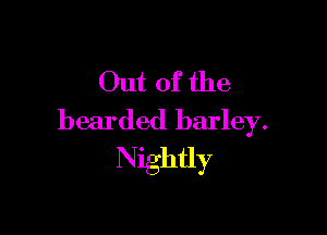 Out of the

bearded barley.
Nightly