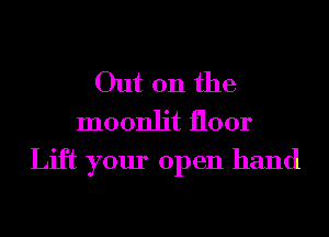 Out on the
moonlit floor
Lift your open hand