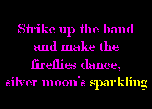 Shike up the band
and make the

iireflies dance,
silver moon's sparlding