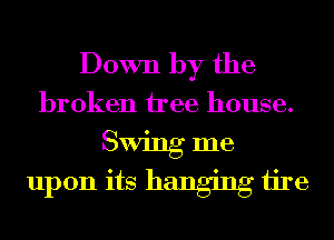 Down by the
broken nee house.
Swing me
upon its hanging ijre