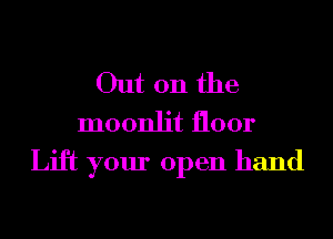 Out on the
moonlit floor
Lift your open hand