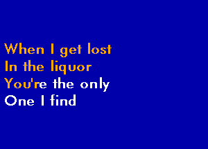 When I get lost
In the liquor

You're the only

One I find