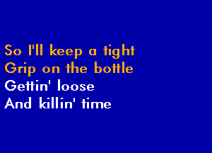 So I'll keep a fight
Grip on the bottle

Geifin' loose

And killin' time