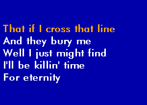 That if I cross that line
And they bury me

Well I iust might find
I'll be killin' time
For eternity