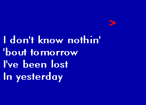 I don't know noihin'

'bouf to morrow
I've been lost
In yesterday