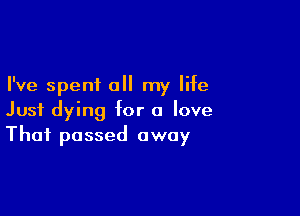 I've spent all my life

Just dying for a love
That passed away