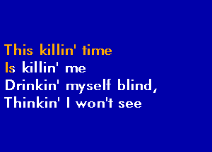 This killin' time
Is killin' me

Drinkin' myself blind,

Thinkin' I won't see