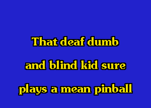 That deaf dumb
and blind kid sure

plays a mean pinball