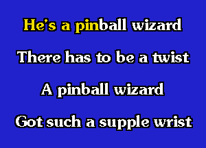 He's a pinball wizard
There has to be a twist

A pinball wizard

Got such a supple wrist