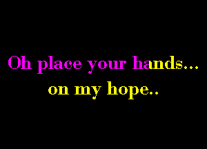 Oh place your hands...

on my hope..