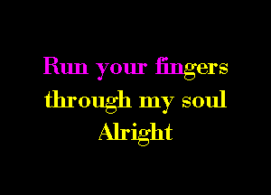 Run your fingers

through my soul
Alright