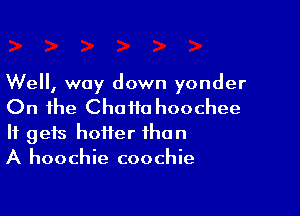 Well, way down yonder

On the Chailo hoochee

It gets hotter than
A hoochie coochie
