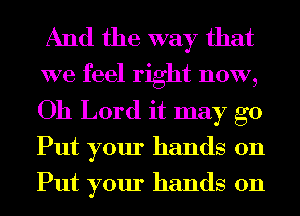 And the way that

we feel right now,
Oh Lord it may go
Put your hands on
Put your hands on