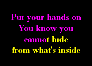 Put your hands on
You know you

cannot hide
from What's inside
