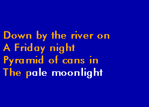 Down by the river on

A Friday night

Pyra mid of cans in
The pole moonlight