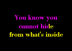 You know you

cannot hide
from What's inside