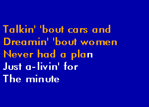 Talkin' 'boui cars and
Dreamin' 'boui women

Never had a plan
Just a-livin' for
The minute