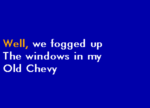 Well, we fogged up

The windows in my

Old Chevy