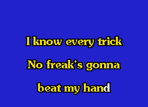 I know every trick

No freak's gonna

beat my hand
