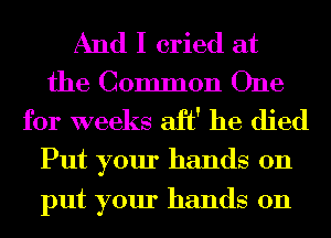 And I cried at
the Common One
for weeks aft' he died

Put your hands on
put your hands on