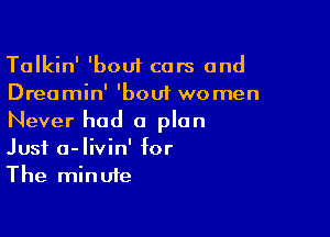 Talkin' 'boui cars and
Dreamin' 'boui women

Never had a plan
Just a-livin' for
The minute