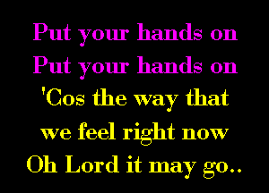 Put your hands on
Put your hands on
'Cos the way that
we feel right now

Oh Lord it may g0..