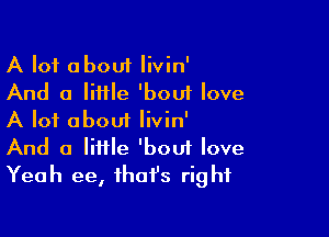 A lot about Iivin'
And a little 'bouf love

A lot about Iivin'
And a little 'boui love
Yeah ee, that's right