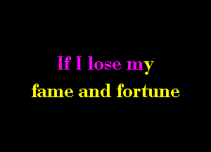 If I lose my

fame and fortune