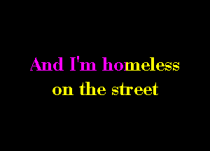 And I'm homeless

0n the street