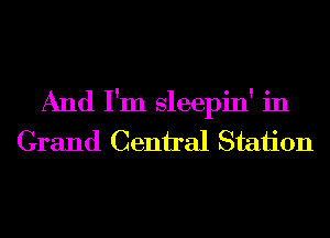 And I'm sleepin' in
Grand Ceniral Staiion