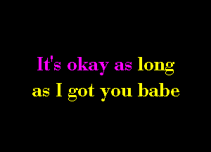 It's okay as long

as I got you babe