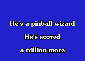 He's a pinball wizard

He's scored

a trillion more