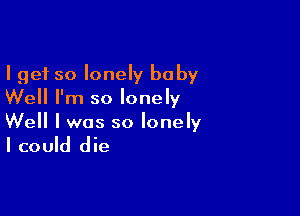 I get so lonely baby
Well I'm so lonely

Well I was so lonely

I could die