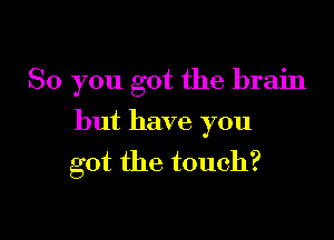 So you got the brain

but have you
got the touch?