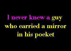 I never knew a guy

Who carried a mirror
in his pocket