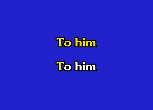 To him
To him