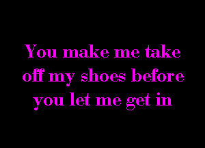 You make me take
OH my shoes before
you let me get in