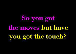 So you got

the moves but have
you got the touch?