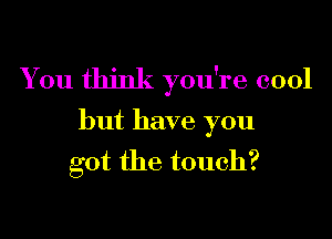 You think you're cool

but have you
got the touch?