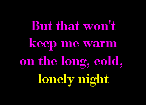 But that won't
keep me warm
on the long, cold,
lonely night