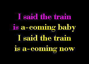 I said the train
is a- coming baby
I said the train
is a-comjng now