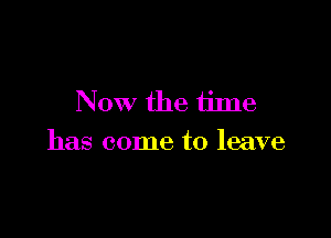 Now the tiJne

has come to leave