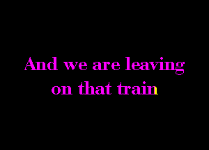 And we are leaving

on that train