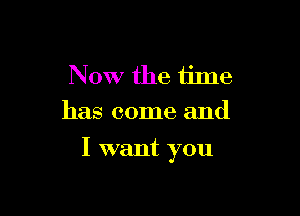 Now the time
has come and

I want you