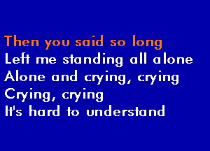 Then you said so long
LeH me standing 0 alone
Alone and crying, crying
Crying, crying

Ifs hard to undersfand
