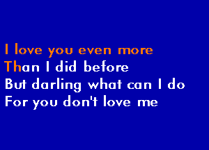 I love you even more

Than I did before

Buf darling what can I do
For you don't love me