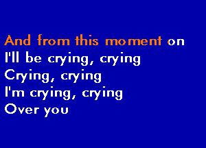And from his moment on
I'll be crying, crying

Crying, crying
I'm crying, crying
Over you