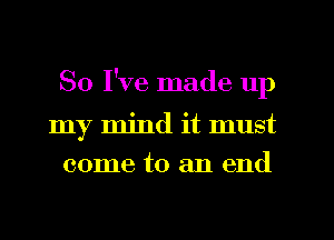 So I've made up
my mind it must
come to an end